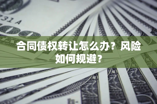 武汉合同债权转让怎么办？风险如何规避？