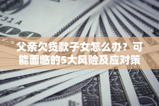 武汉父亲欠贷款子女怎么办?可能面临的5大风险及应对策略 武汉父亲欠贷款子女怎么办?可能面临的5大风险及应对策略
