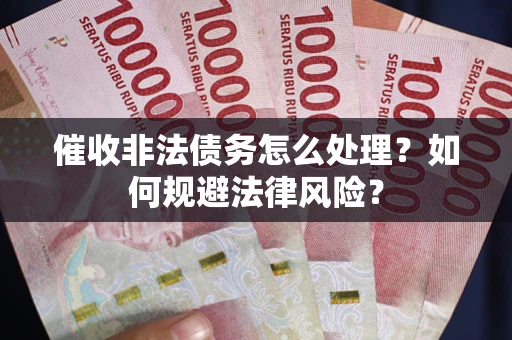 武汉催收非法债务怎么处理？如何规避法律风险？