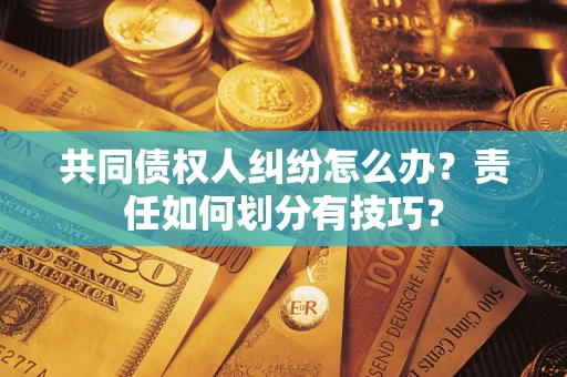 武汉共同债权人纠纷怎么办？责任如何划分有技巧？