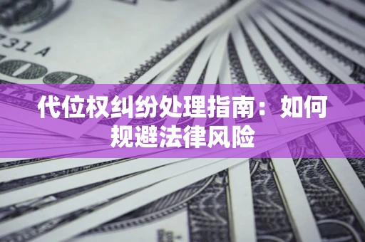 武汉代位权纠纷处理指南:如何规避法律风险 武汉代位权纠纷处理指南:如何规避法律风险