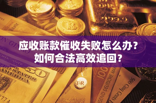 武汉应收账款催收失败怎么办？如何合法高效追回？
