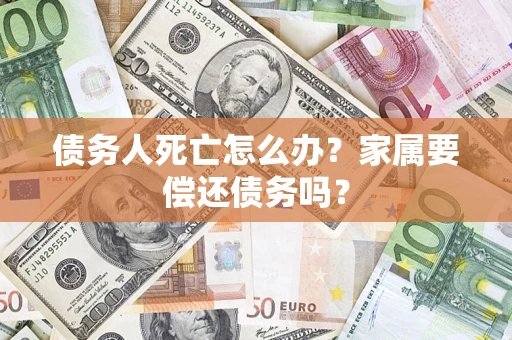 武汉债务人死亡怎么办？家属要偿还债务吗？