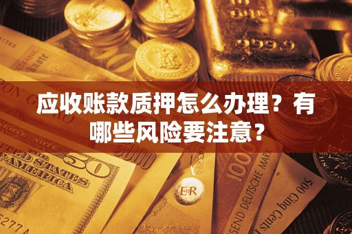 武汉应收账款质押怎么办理？有哪些风险要注意？