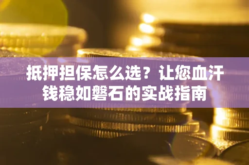 武汉抵押担保怎么选？让您血汗钱稳如磐石的实战指南