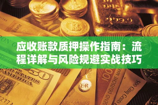 武汉应收账款质押操作指南:流程详解与风险规避实战技巧 武汉应收账款质押操作指南:流程详解与风险规避实战技巧