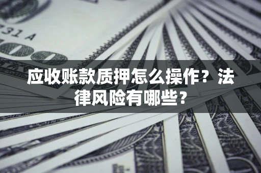 武汉应收账款质押怎么操作？法律风险有哪些？