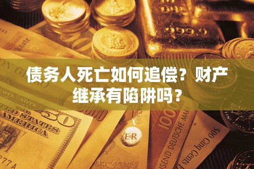 武汉债务人死亡如何追偿？财产继承有陷阱吗？