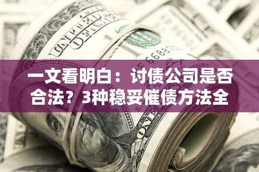 武汉一文看明白：讨债公司是否合法？3种稳妥催债方法全解析