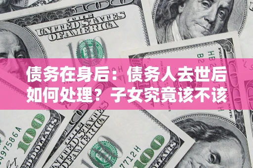 武汉债务在身后：债务人去世后如何处理？子女究竟该不该还钱？