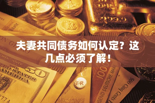 武汉夫妻共同债务如何认定？这几点必须了解！