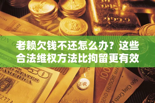 武汉老赖欠钱不还怎么办？这些合法维权方法比拘留更有效