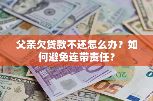 武汉父亲欠贷款不还怎么办？如何避免连带责任？