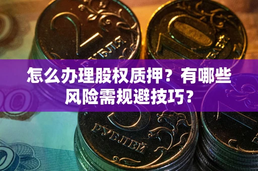 武汉怎么办理股权质押？有哪些风险需规避技巧？