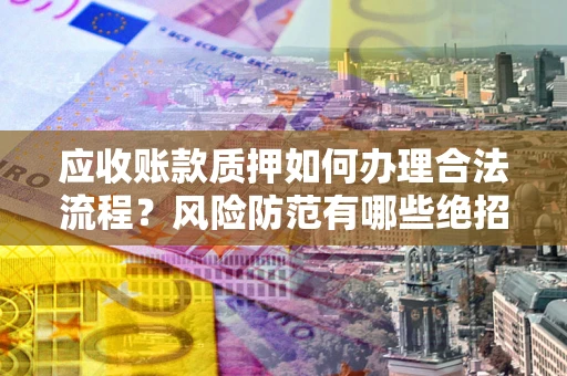 武汉应收账款质押如何办理合法流程？风险防范有哪些绝招？