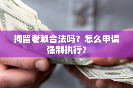 武汉拘留老赖合法吗？怎么申请强制执行？