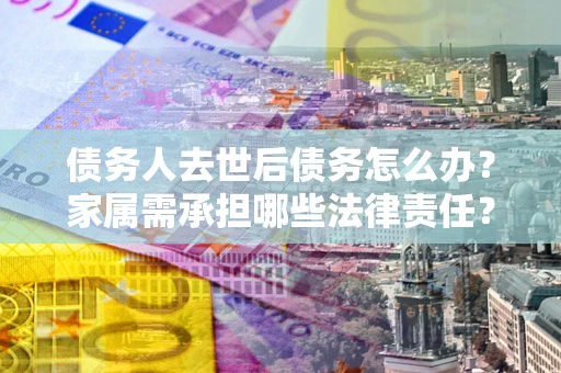 武汉债务人去世后债务怎么办？家属需承担哪些法律责任？