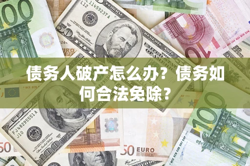 武汉债务人破产怎么办？债务如何合法免除？