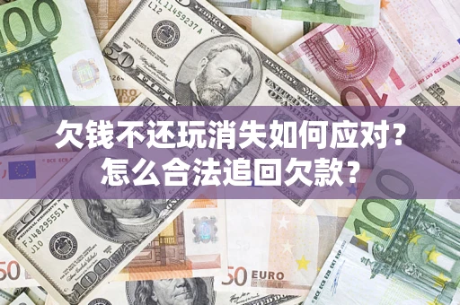 武汉欠钱不还玩消失如何应对？怎么合法追回欠款？