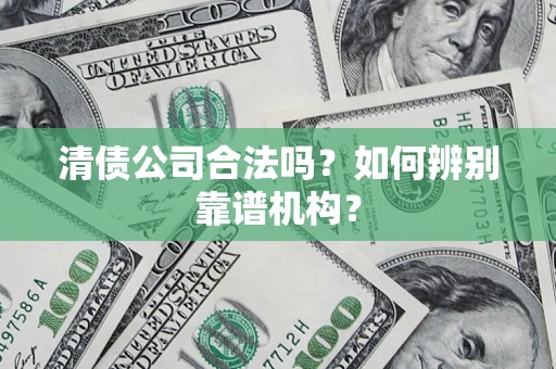 武汉清债公司合法吗？如何辨别靠谱机构？