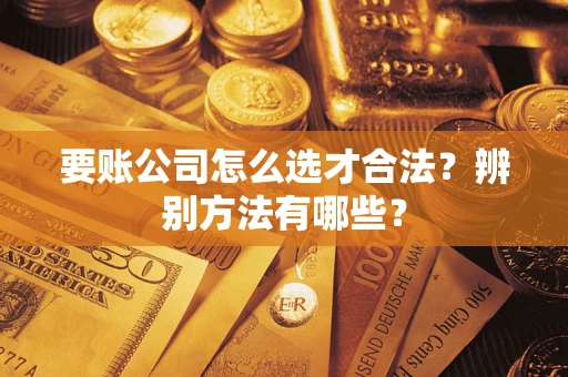 武汉要账公司怎么选才合法？辨别方法有哪些？