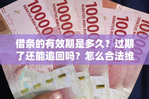 武汉借条的有效期是多久？过期了还能追回吗？怎么合法维权？