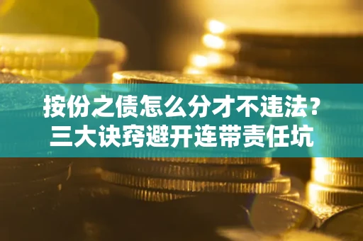 武汉按份之债怎么分才不违法？三大诀窍避开连带责任坑
