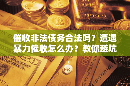 武汉催收非法债务合法吗？遭遇暴力催收怎么办？教你避坑指南！