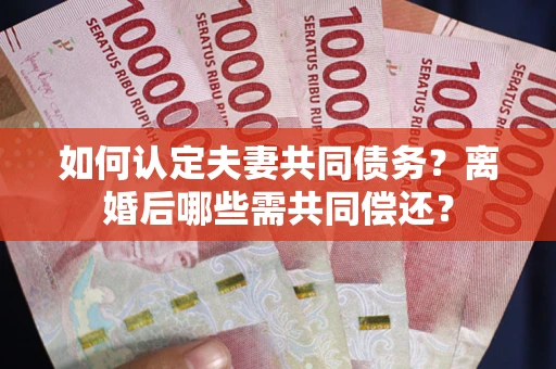 武汉如何认定夫妻共同债务？离婚后哪些需共同偿还？