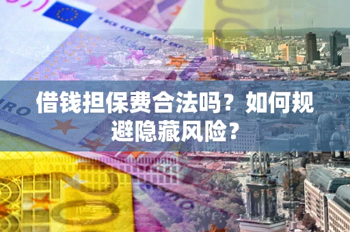 武汉借钱担保费合法吗？如何规避隐藏风险？