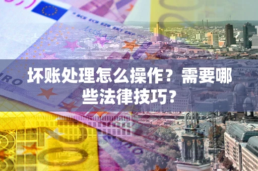 武汉坏账处理怎么操作？需要哪些法律技巧？