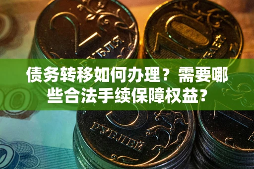 武汉债务转移如何办理？需要哪些合法手续保障权益？