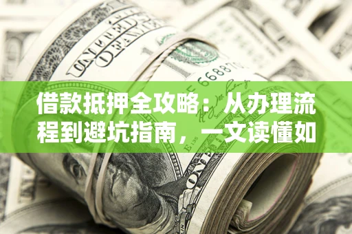武汉借款抵押全攻略：从办理流程到避坑指南，一文读懂如何安全融资