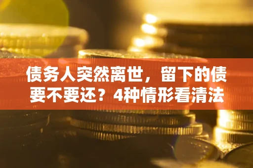 武汉债务人突然离世，留下的债要不要还？4种情形看清法律判决