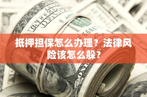 武汉抵押担保怎么办理？法律风险该怎么躲？