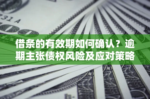 武汉借条的有效期如何确认？逾期主张债权风险及应对策略？