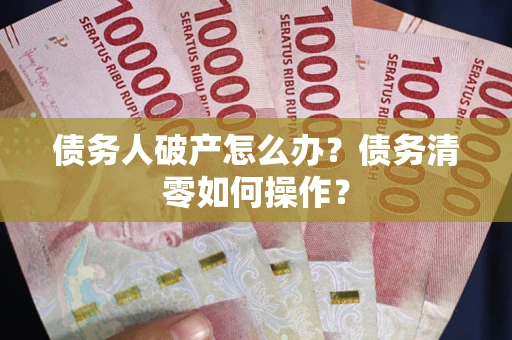 武汉债务人破产怎么办？债务清零如何操作？