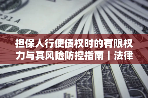 武汉担保人行使债权时的有限权力与其风险防控指南｜法律实务解析