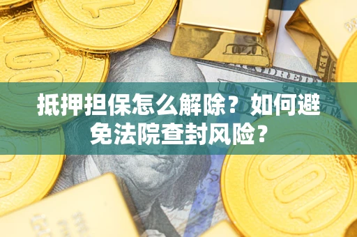 武汉抵押担保怎么解除？如何避免法院查封风险？