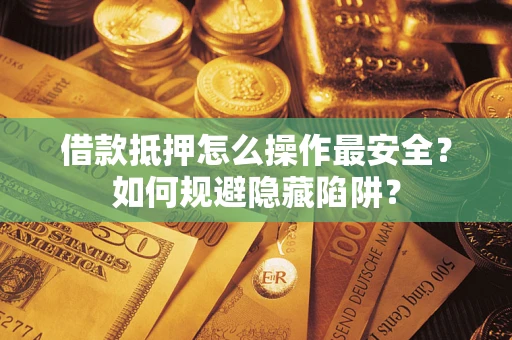 武汉借款抵押怎么操作最安全？如何规避隐藏陷阱？