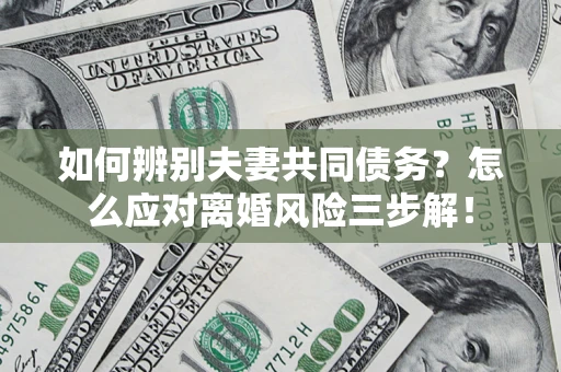 武汉如何辨别夫妻共同债务？怎么应对离婚风险三步解！