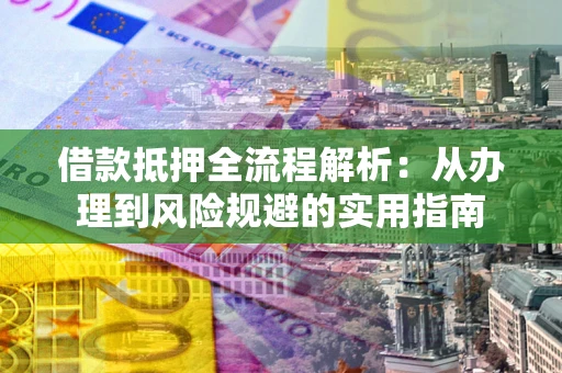 武汉借款抵押全流程解析：从办理到风险规避的实用指南