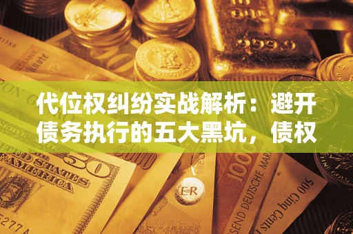 武汉代位权纠纷实战解析：避开债务执行的五大黑坑，债权人必看指南
