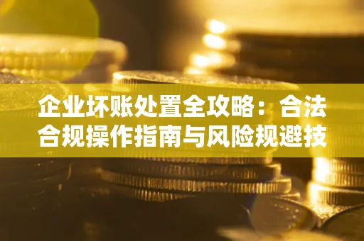 武汉企业坏账处置全攻略：合法合规操作指南与风险规避技巧解析