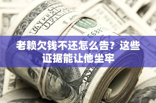 武汉老赖欠钱不还怎么告？这些证据能让他坐牢