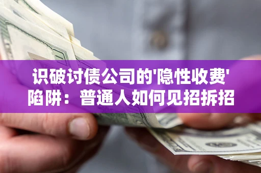 武汉识破讨债公司的'隐性收费'陷阱：普通人如何见招拆招？
