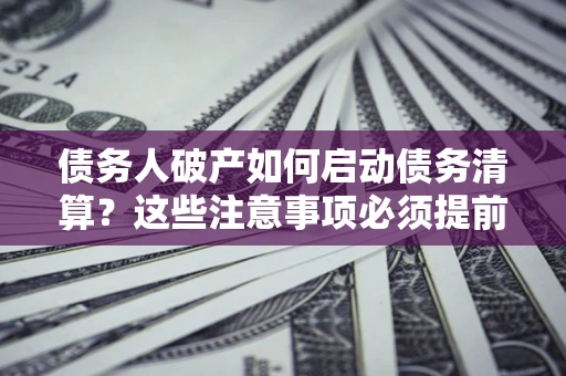 武汉债务人破产如何启动债务清算？这些注意事项必须提前知道