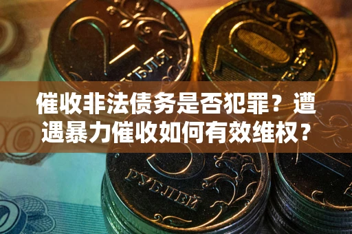 武汉催收非法债务是否犯罪?遭遇暴力催收如何有效维权? 武汉催收非法债务是否犯罪?遭遇暴力催收如何有效维权?