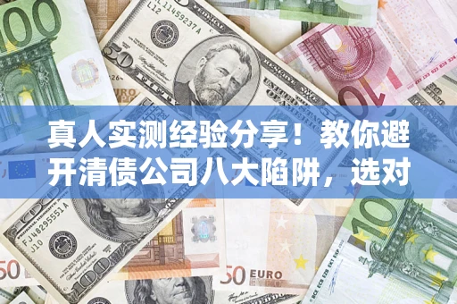 武汉真人实测经验分享！教你避开清债公司八大陷阱，选对机构少走十年弯路