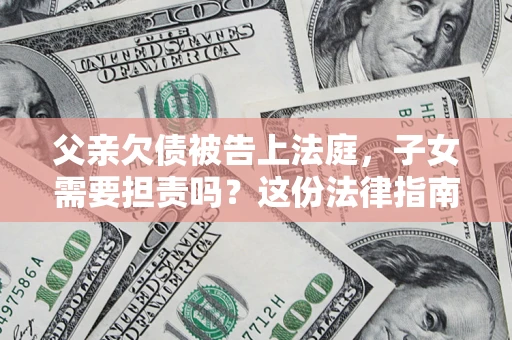 武汉父亲欠债被告上法庭，子女需要担责吗？这份法律指南必须看完